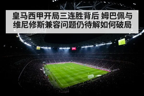 皇马西甲开局三连胜背后 姆巴佩与维尼修斯兼容问题仍待解如何破局