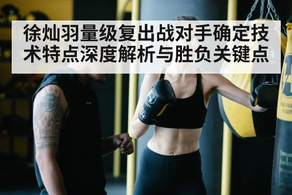 徐灿羽量级复出战对手确定技术特点深度解析与胜负关键点